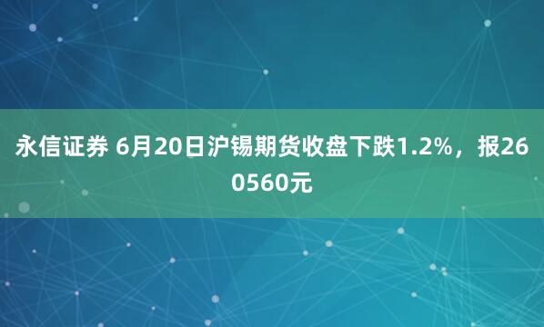永信证券 6月20日沪锡期货收盘下跌1.2%，报260560元
