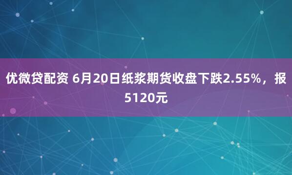 优微贷配资 6月20日纸浆期货收盘下跌2.55%，报5120元