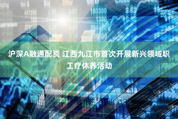 沪深A融通配资 江西九江市首次开展新兴领域职工疗休养活动