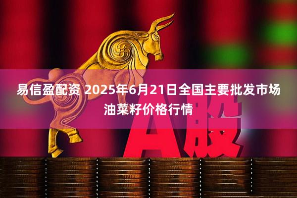 易信盈配资 2025年6月21日全国主要批发市场油菜籽价格行情