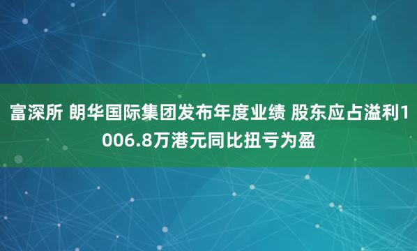 富深所 朗华国际集团发布年度业绩 股东应占溢利1006.8万港元同比扭亏为盈