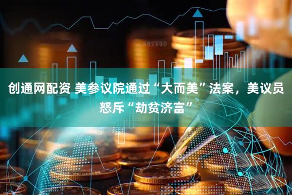 创通网配资 美参议院通过“大而美”法案，美议员怒斥“劫贫济富”