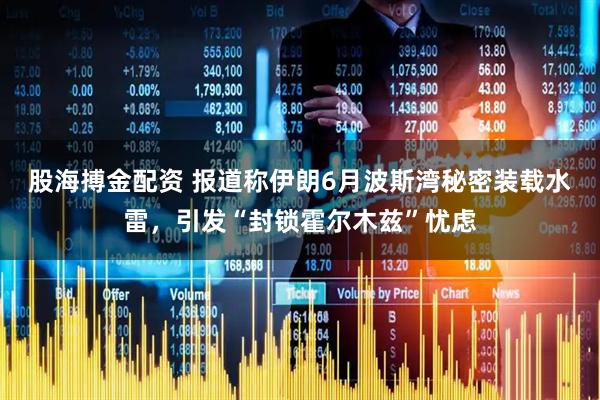 股海搏金配资 报道称伊朗6月波斯湾秘密装载水雷，引发“封锁霍尔木兹”忧虑