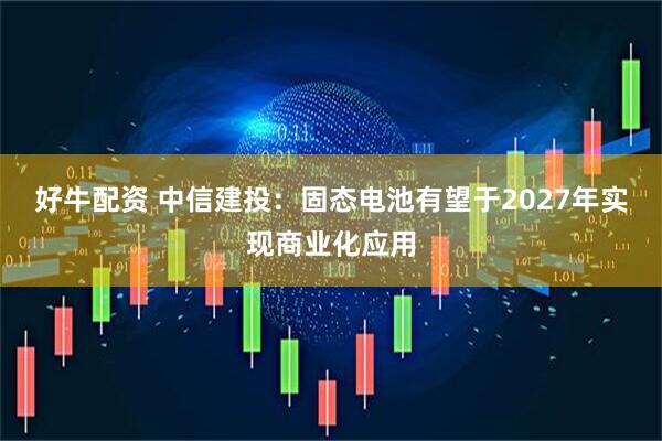 好牛配资 中信建投：固态电池有望于2027年实现商业化应用