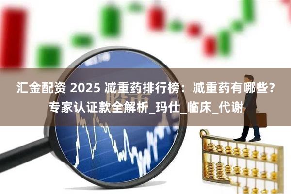 汇金配资 2025 减重药排行榜：减重药有哪些？专家认证款全解析_玛仕_临床_代谢