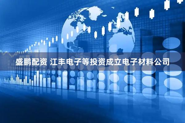 盛鹏配资 江丰电子等投资成立电子材料公司