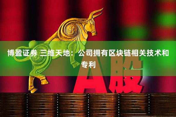 博盈证券 三维天地：公司拥有区块链相关技术和专利