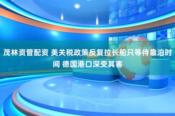 茂林资管配资 美关税政策反复拉长船只等待靠泊时间 德国港口深受其害