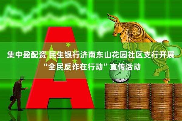 集中盈配资 民生银行济南东山花园社区支行开展“全民反诈在行动”宣传活动
