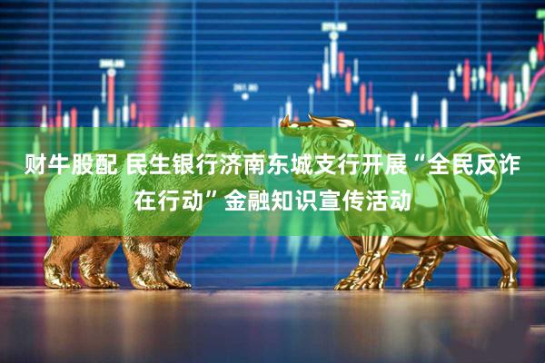 财牛股配 民生银行济南东城支行开展“全民反诈在行动”金融知识宣传活动