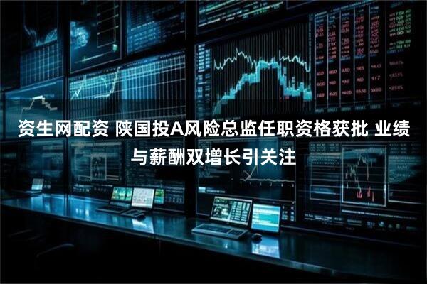 资生网配资 陕国投A风险总监任职资格获批 业绩与薪酬双增长引关注