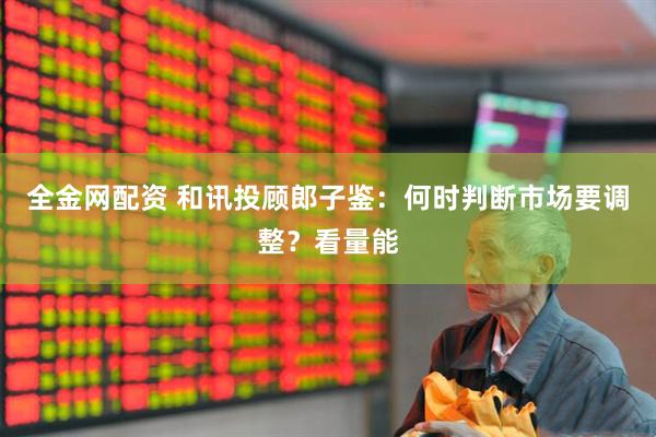 全金网配资 和讯投顾郎子鉴：何时判断市场要调整？看量能