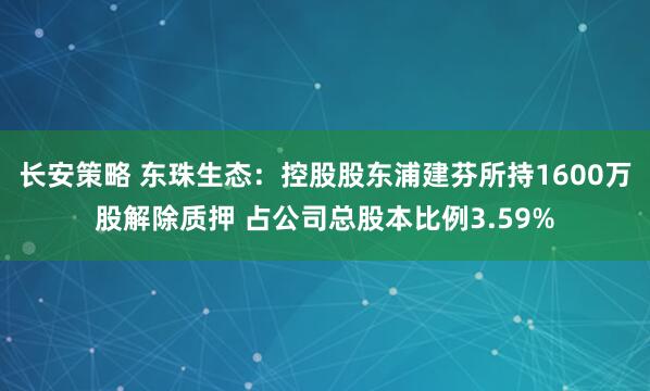 长安策略 东珠生态：控股股东浦建芬所持1600万股解除质押 占公司总股本比例3.59%