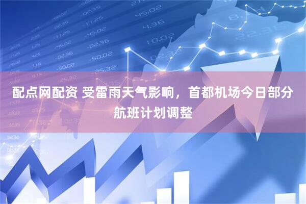 配点网配资 受雷雨天气影响，首都机场今日部分航班计划调整