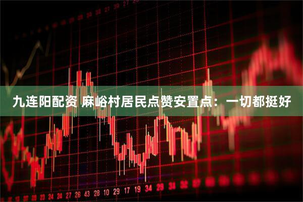 九连阳配资 麻峪村居民点赞安置点：一切都挺好