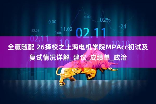 全赢随配 26择校之上海电机学院MPAcc初试及复试情况详解_建议_成绩单_政治