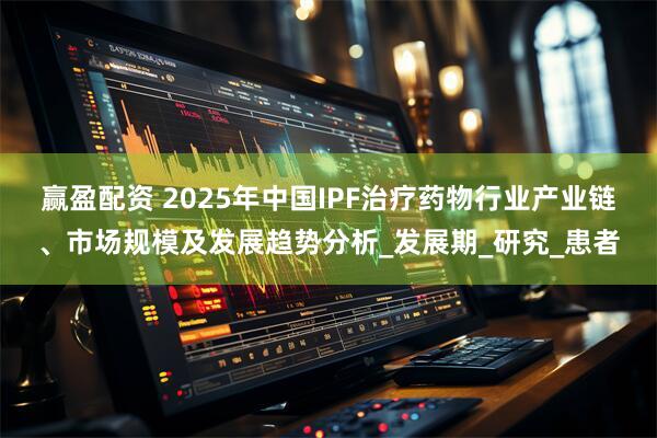 赢盈配资 2025年中国IPF治疗药物行业产业链、市场规模及发展趋势分析_发展期_研究_患者