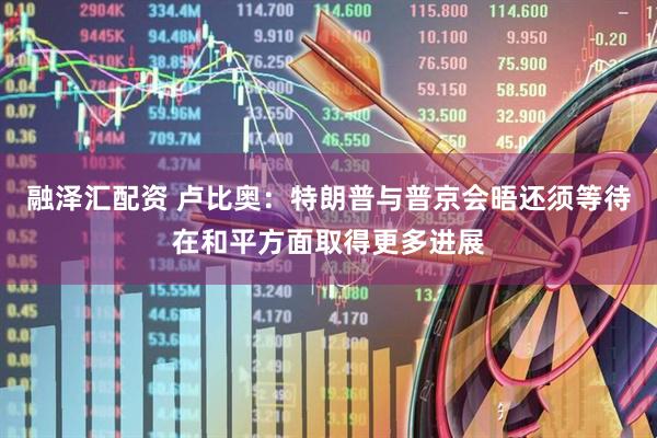 融泽汇配资 卢比奥：特朗普与普京会晤还须等待在和平方面取得更多进展