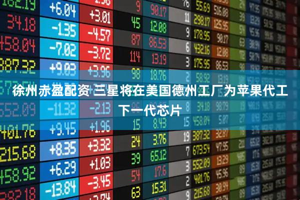 徐州赤盈配资 三星将在美国德州工厂为苹果代工下一代芯片