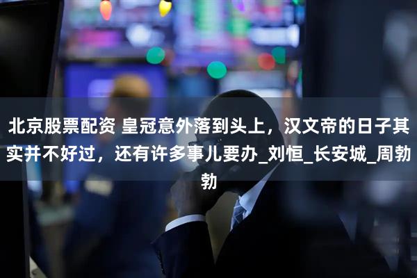 北京股票配资 皇冠意外落到头上，汉文帝的日子其实并不好过，还有许多事儿要办_刘恒_长安城_周勃