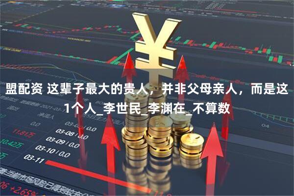 盟配资 这辈子最大的贵人，并非父母亲人，而是这1个人_李世民_李渊在_不算数