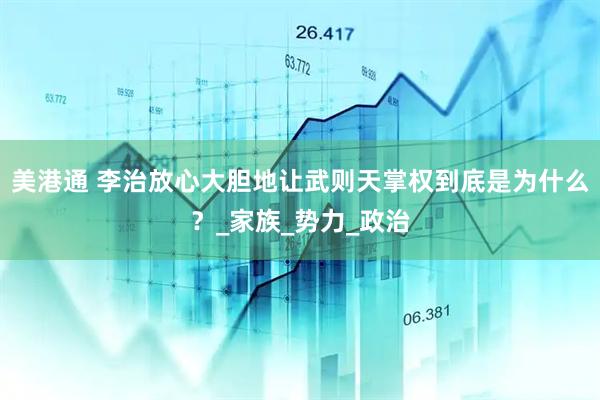 美港通 李治放心大胆地让武则天掌权到底是为什么？_家族_势力_政治