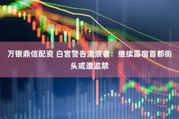万银鼎信配资 白宫警告流浪者：继续露宿首都街头或遭监禁