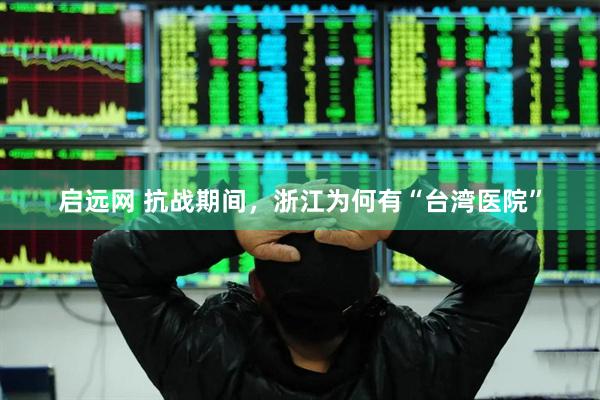 启远网 抗战期间，浙江为何有“台湾医院”