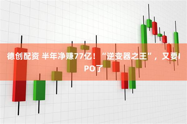 德创配资 半年净赚77亿！“逆变器之王”，又要IPO了