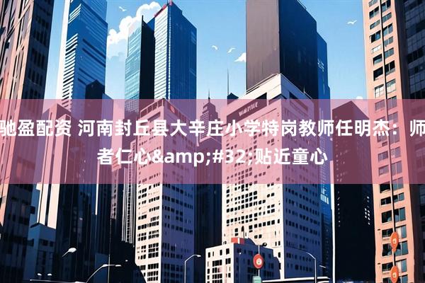 驰盈配资 河南封丘县大辛庄小学特岗教师任明杰：师者仁心&#32;贴近童心