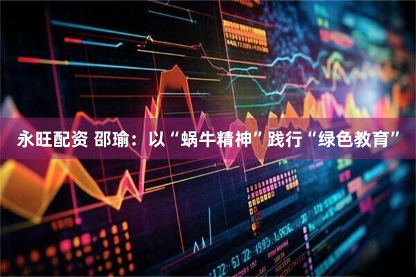 永旺配资 邵瑜：以“蜗牛精神”践行“绿色教育”