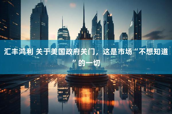 汇丰鸿利 关于美国政府关门，这是市场“不想知道”的一切