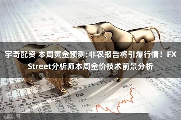 宇奇配资 本周黄金预测:非农报告将引爆行情！FXStreet分析师本周金价技术前景分析