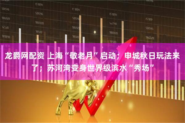 龙爵网配资 上海“敬老月”启动；申城秋日玩法来了；苏河湾变身世界级滨水“秀场”