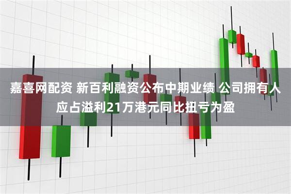嘉喜网配资 新百利融资公布中期业绩 公司拥有人应占溢利21万港元同比扭亏为盈