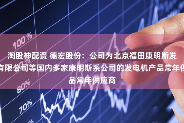 淘股神配资 德宏股份：公司为北京福田康明斯发动机有限公司等国内多家康明斯系公司的发电机产品常年供应商