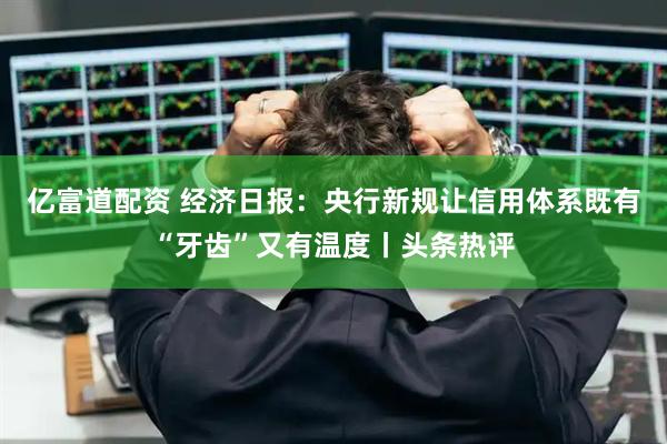 亿富道配资 经济日报：央行新规让信用体系既有“牙齿”又有温度丨头条热评