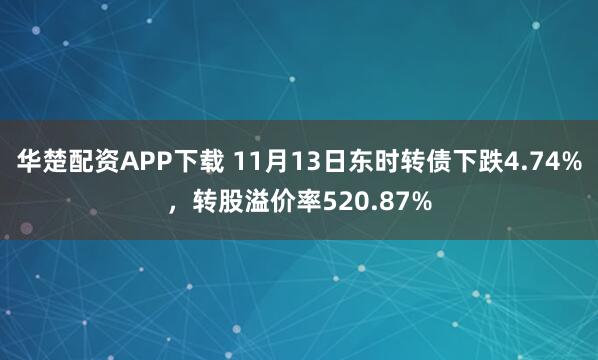 华楚配资APP下载 11月13日东时转债下跌4.74%，转股溢价率520.87%