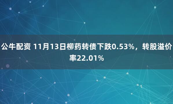 公牛配资 11月13日柳药转债下跌0.53%,转股溢价率22.01%