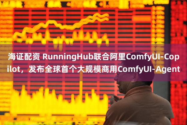 海证配资 RunningHub联合阿里ComfyUI-Copilot，发布全球首个大规模商用ComfyUI-Agent