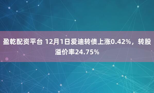 盈乾配资平台 12月1日爱迪转债上涨0.42%，转股溢价率24.75%