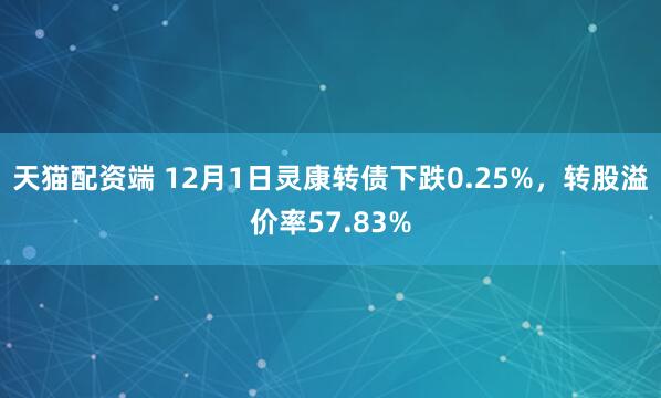 天猫配资端 12月1日灵康转债下跌0.25%，转股溢价率57.83%