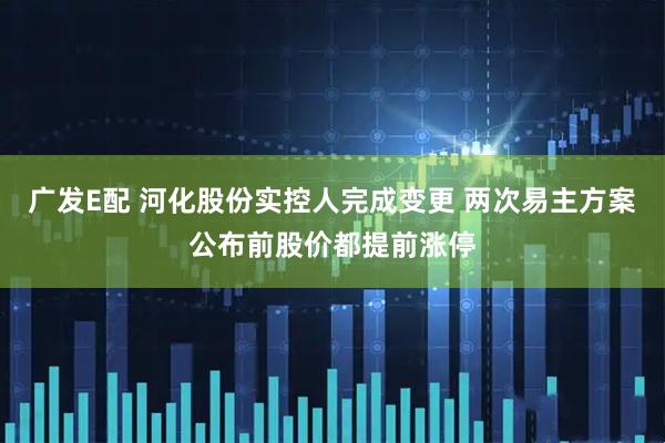 广发E配 河化股份实控人完成变更 两次易主方案公布前股价都提前涨停