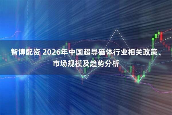 智博配资 2026年中国超导磁体行业相关政策、市场规模及趋势分析
