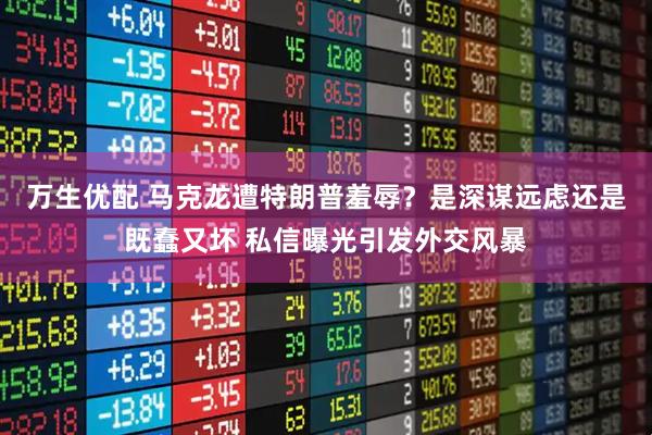 万生优配 马克龙遭特朗普羞辱？是深谋远虑还是既蠢又坏 私信曝光引发外交风暴