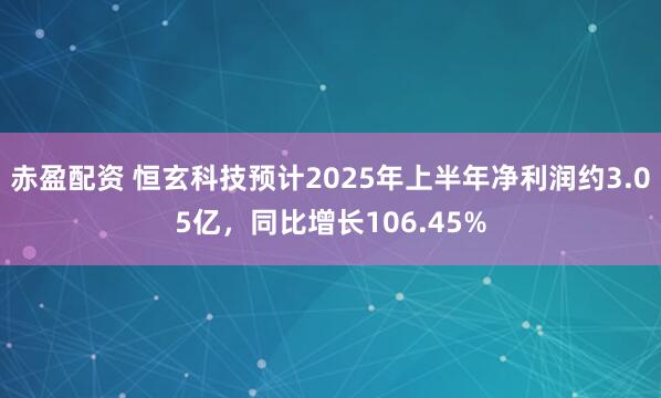 赤盈配资 恒玄科技预计2025年上半年净利润约3.05亿，同比增长106.45%