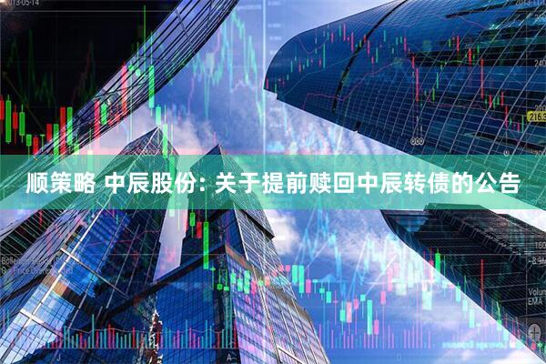 顺策略 中辰股份: 关于提前赎回中辰转债的公告
