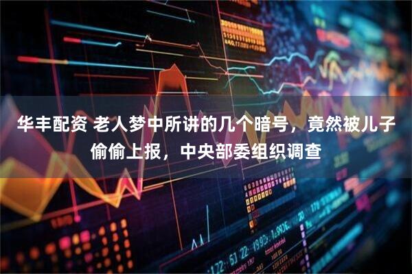 华丰配资 老人梦中所讲的几个暗号，竟然被儿子偷偷上报，中央部委组织调查