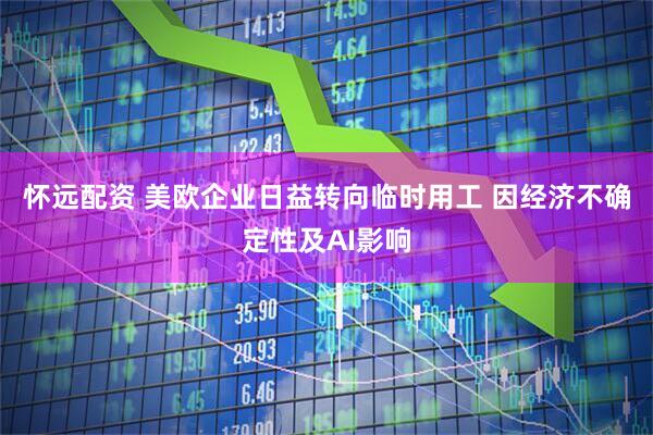 怀远配资 美欧企业日益转向临时用工 因经济不确定性及AI影响